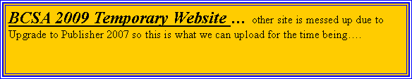 Text Box: BCSA 2009 Temporary Website � other site is messed up due to Upgrade to Publisher 2007 so this is what we can upload for the time being�.
